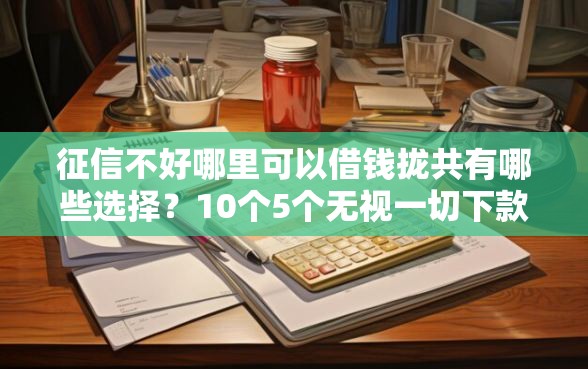 征信不好哪里可以借钱拢共有哪些选择？10个5个无视一切下款的平台详解