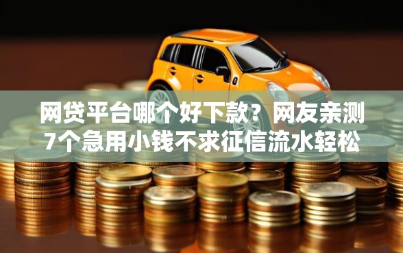 网贷平台哪个好下款？网友亲测7个急用小钱不求征信流水轻松贷的平台盘点