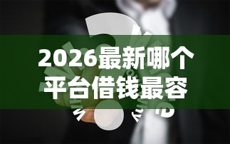 2026最新哪个平台借钱最容易通过，总结十个无视黑白户最新口子！