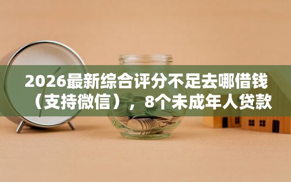 2026最新综合评分不足去哪借钱（支持微信），8个未成年人贷款平台无私分享