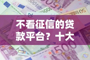 不看征信的贷款平台？十大不用面签和芝麻分的贷款口子推荐