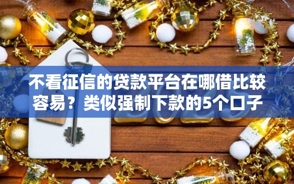 不看征信的贷款平台在哪借比较容易？类似强制下款的5个口子参考
