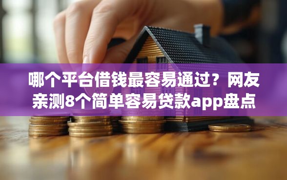 哪个平台借钱最容易通过？网友亲测8个简单容易贷款app盘点