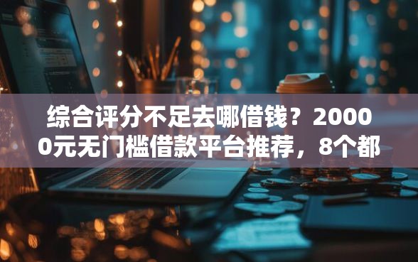 综合评分不足去哪借钱？20000元无门槛借款平台推荐，8个都贷款平台盘点