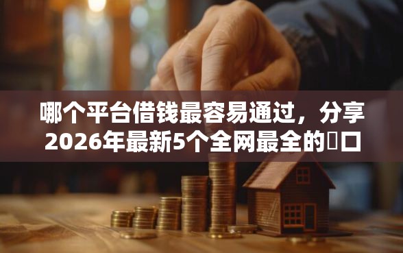 哪个平台借钱最容易通过，分享2026年最新5个全网最全的黒口子平台