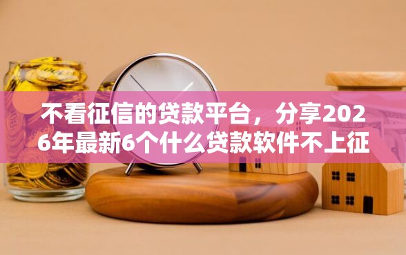不看征信的贷款平台，分享2026年最新6个什么贷款软件不上征信不用还