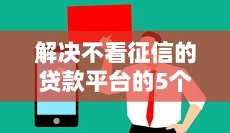 解决不看征信的贷款平台的5个值得信赖的借贷口子分享