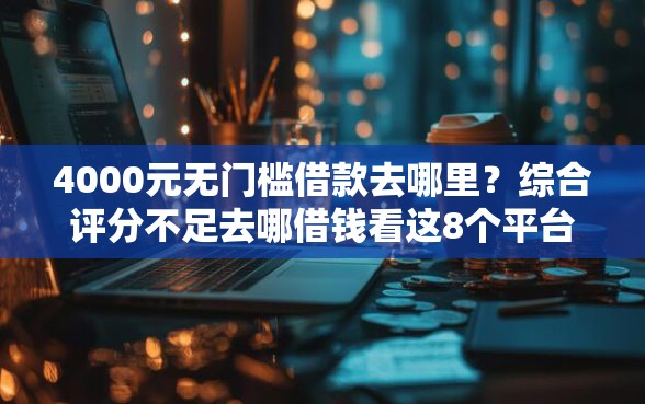 4000元无门槛借款去哪里？综合评分不足去哪借钱看这8个平台