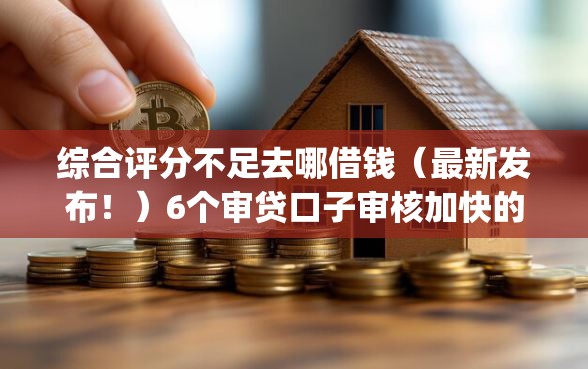 综合评分不足去哪借钱（最新发布！）6个审贷口子审核加快的app