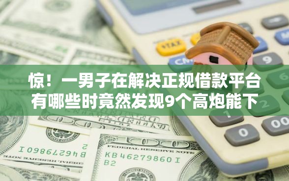 惊！一男子在解决正规借款平台有哪些时竟然发现9个高炮能下款的平台，事后分享了出来