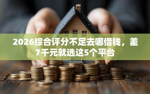 2026综合评分不足去哪借钱，差7千元就选这5个平台