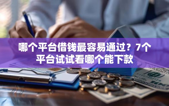 哪个平台借钱最容易通过？7个平台试试看哪个能下款
