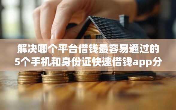 解决哪个平台借钱最容易通过的5个手机和身份证快速借钱app分享