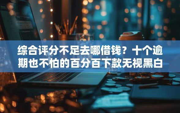 综合评分不足去哪借钱？十个逾期也不怕的百分百下款无视黑白户网贷平台