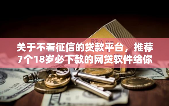 关于不看征信的贷款平台，推荐7个18岁必下款的网贷软件给你