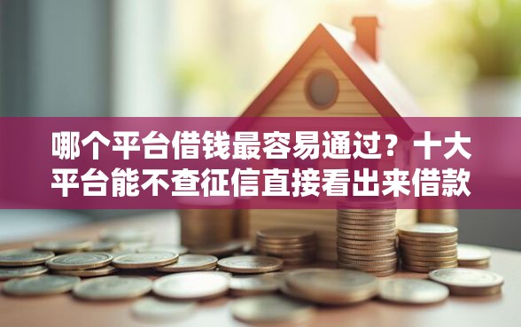 哪个平台借钱最容易通过？十大平台能不查征信直接看出来借款额度推荐