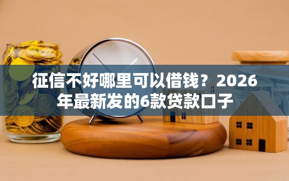 征信不好哪里可以借钱？2026年最新发的6款贷款口子