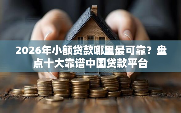 2026年小额贷款哪里最可靠？盘点十大靠谱中国贷款平台