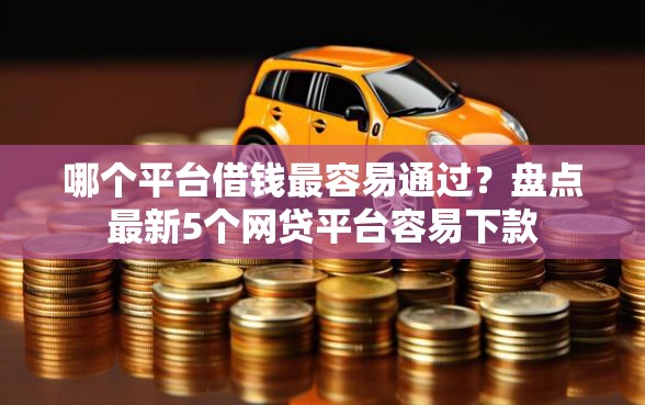 哪个平台借钱最容易通过？盘点最新5个网贷平台容易下款