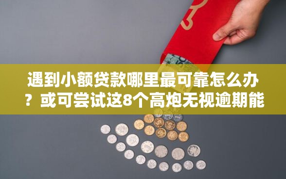 遇到小额贷款哪里最可靠怎么办？或可尝试这8个高炮无视逾期能下的口子