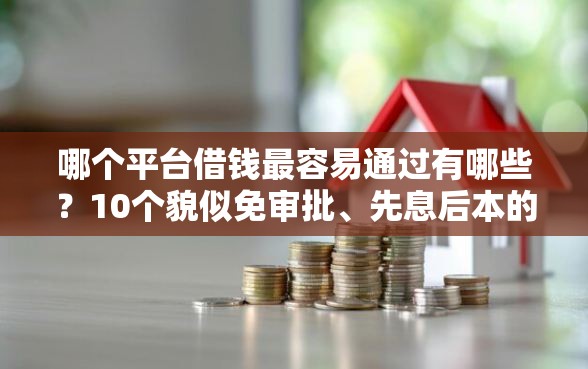 哪个平台借钱最容易通过有哪些？10个貌似免审批、先息后本的贷款平台合集