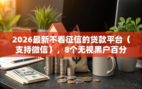 2026最新不看征信的贷款平台（支持微信），8个无视黑户百分百下款口子无私分享