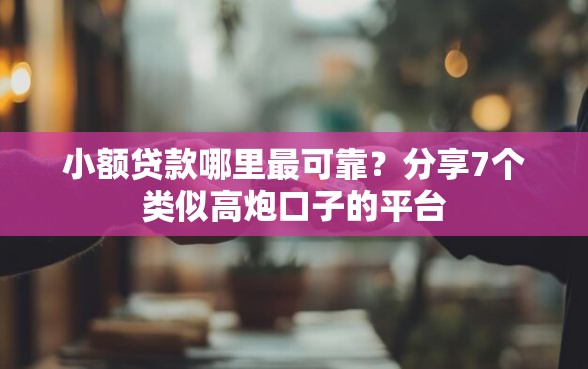 小额贷款哪里最可靠？分享7个类似高炮口子的平台