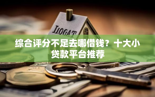 综合评分不足去哪借钱？十大小贷款平台推荐