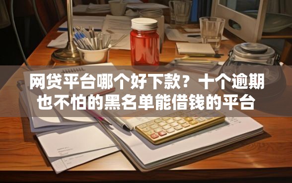 网贷平台哪个好下款？十个逾期也不怕的黑名单能借钱的平台