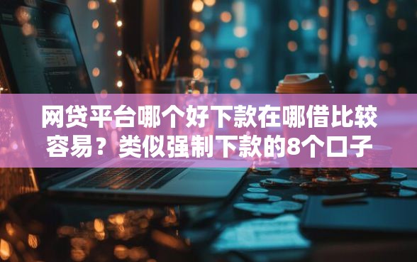 网贷平台哪个好下款在哪借比较容易？类似强制下款的8个口子参考