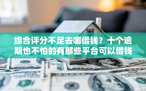 综合评分不足去哪借钱？十个逾期也不怕的有那些平台可以借钱