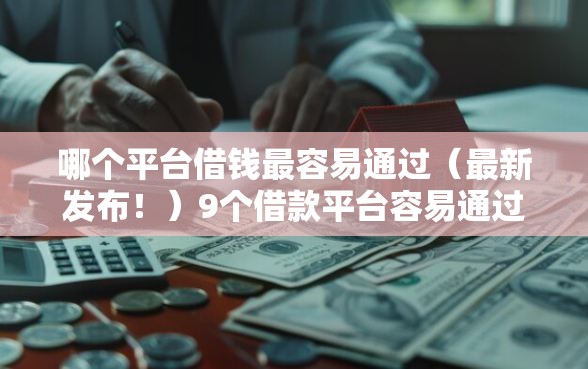 哪个平台借钱最容易通过（最新发布！）9个借款平台容易通过