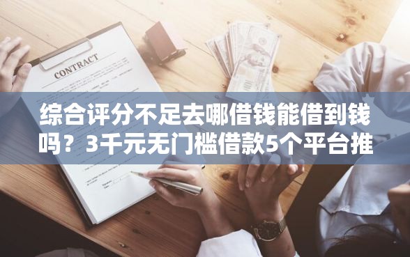 综合评分不足去哪借钱能借到钱吗？3千元无门槛借款5个平台推荐