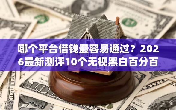 哪个平台借钱最容易通过？2026最新测评10个无视黑白百分百下款的借款app