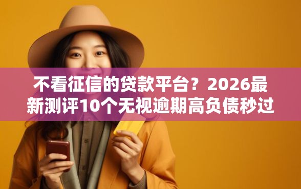 不看征信的贷款平台？2026最新测评10个无视逾期高负债秒过口子