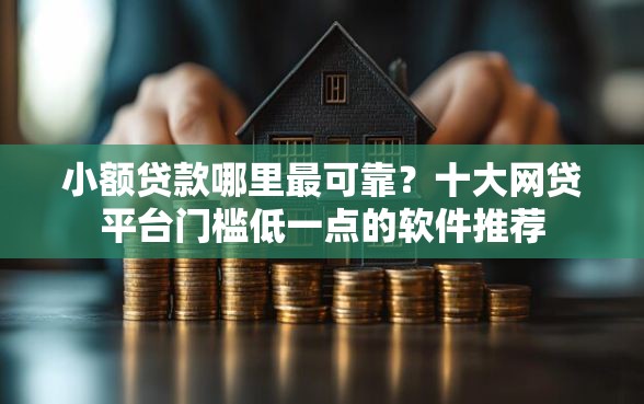 小额贷款哪里最可靠？十大网贷平台门槛低一点的软件推荐