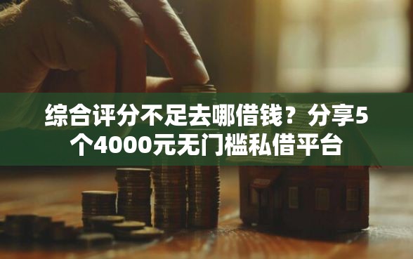 综合评分不足去哪借钱？分享5个4000元无门槛私借平台