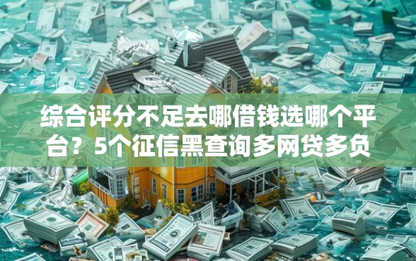 综合评分不足去哪借钱选哪个平台？5个征信黑查询多网贷多负债高还能百分百下款平台推荐