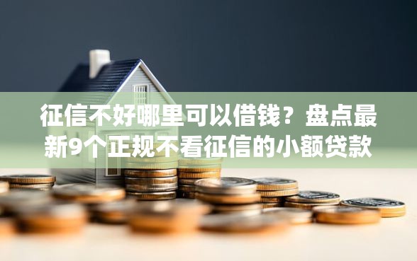 征信不好哪里可以借钱？盘点最新9个正规不看征信的小额贷款app