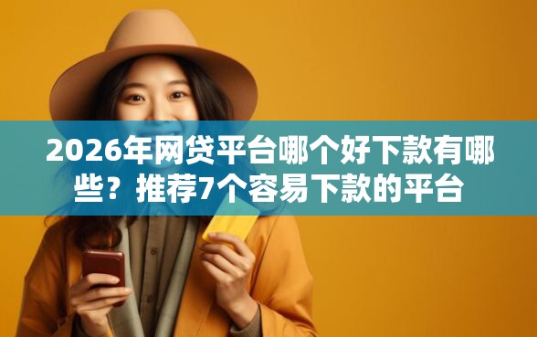 2026年网贷平台哪个好下款有哪些？推荐7个容易下款的平台