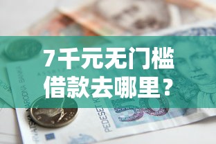 7千元无门槛借款去哪里？小额贷款哪里最可靠看这7个平台