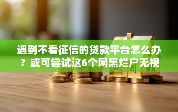 遇到不看征信的贷款平台怎么办？或可尝试这6个网黑烂户无视风控口子