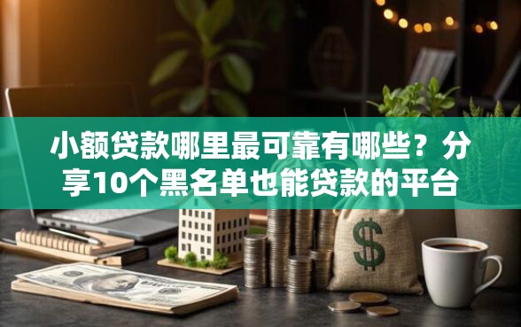 小额贷款哪里最可靠有哪些？分享10个黑名单也能贷款的平台
