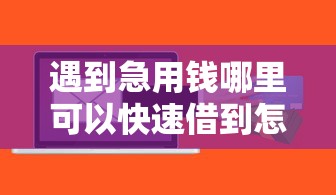 遇到急用钱哪里可以快速借到怎么办？或可尝试这7个什么贷款软件不上征信不用还