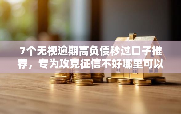 7个无视逾期高负债秒过口子推荐，专为攻克征信不好哪里可以借钱难题