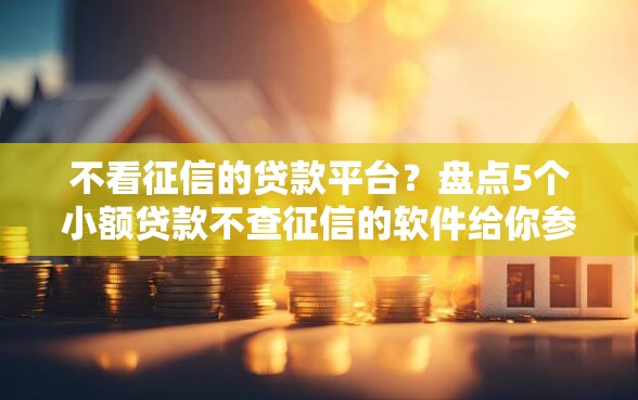 不看征信的贷款平台？盘点5个小额贷款不查征信的软件给你参考