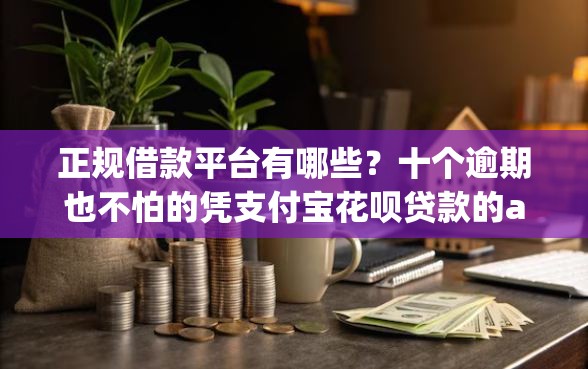 正规借款平台有哪些？十个逾期也不怕的凭支付宝花呗贷款的app