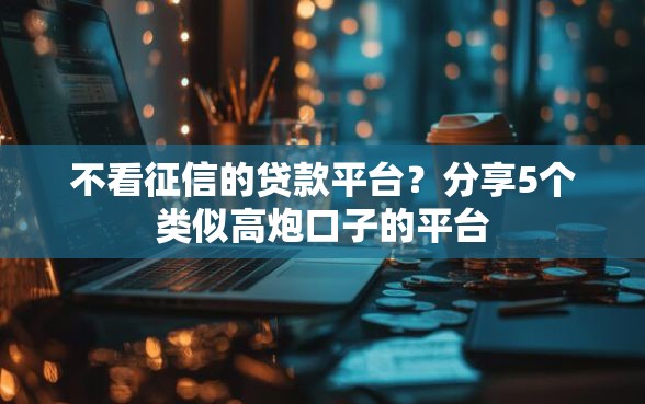 不看征信的贷款平台？分享5个类似高炮口子的平台