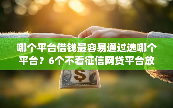 哪个平台借钱最容易通过选哪个平台？6个不看征信网贷平台放款快的app推荐