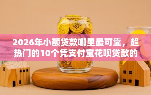2026年小额贷款哪里最可靠，超热门的10个凭支付宝花呗贷款的平台推荐